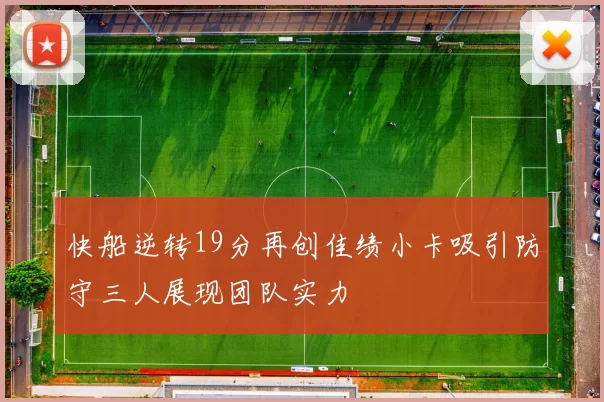 快船逆转19分再创佳绩小卡吸引防守三人展现团队实力