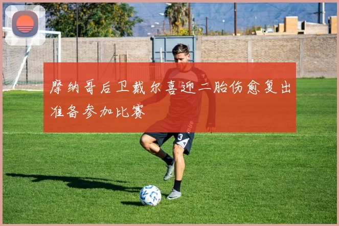 摩纳哥后卫戴尔喜迎二胎伤愈复出准备参加比赛