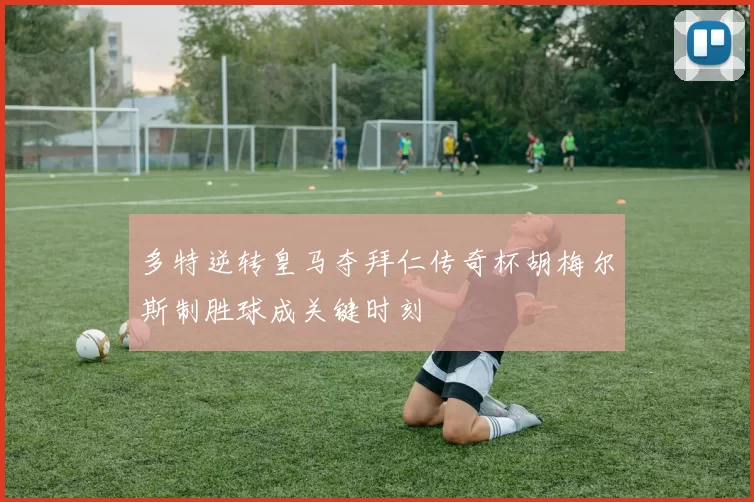 多特逆转皇马夺拜仁传奇杯胡梅尔斯制胜球成关键时刻