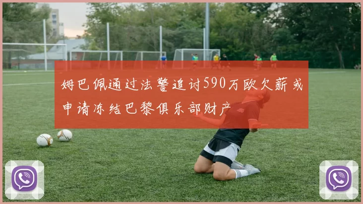 姆巴佩通过法警追讨590万欧欠薪或申请冻结巴黎俱乐部财产