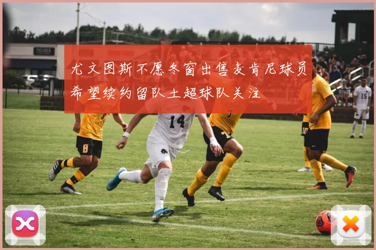 尤文图斯不愿冬窗出售麦肯尼球员希望续约留队土超球队关注
