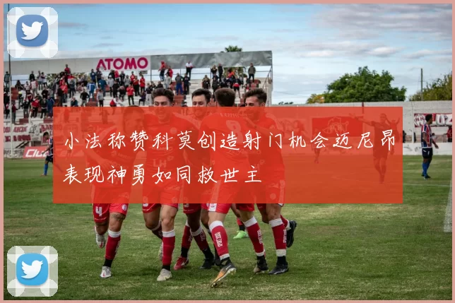 小法称赞科莫创造射门机会迈尼昂表现神勇如同救世主