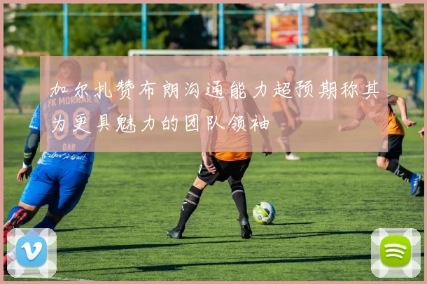 加尔扎赞布朗沟通能力超预期称其为更具魅力的团队领袖