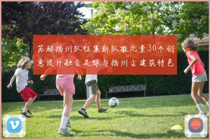 苏超扬州队征集新队徽元素30个创意设计融合足球与扬州古建筑特色