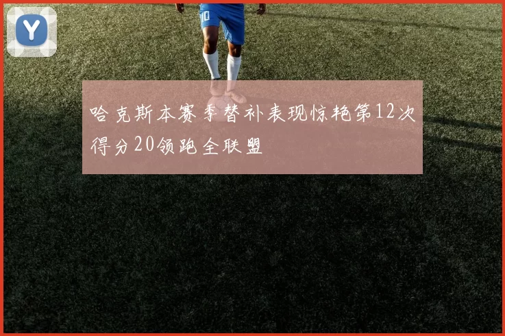 哈克斯本赛季替补表现惊艳第12次得分20领跑全联盟