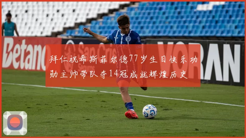 拜仁祝希斯菲尔德77岁生日快乐功勋主帅带队夺14冠成就辉煌历史