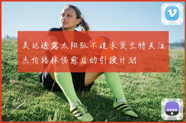 美记透露太阳队不追求莫兰特关注杰伦格林伤愈后的引援计划