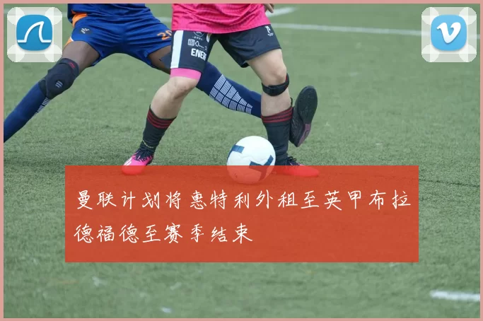 曼联计划将惠特利外租至英甲布拉德福德至赛季结束
