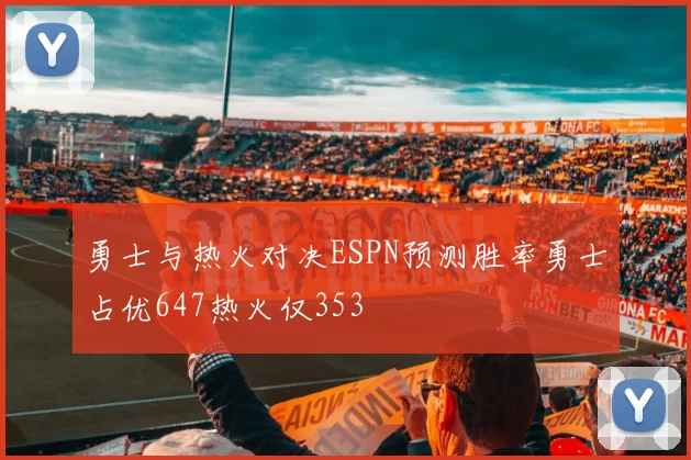 勇士与热火对决ESPN预测胜率勇士占优647热火仅353