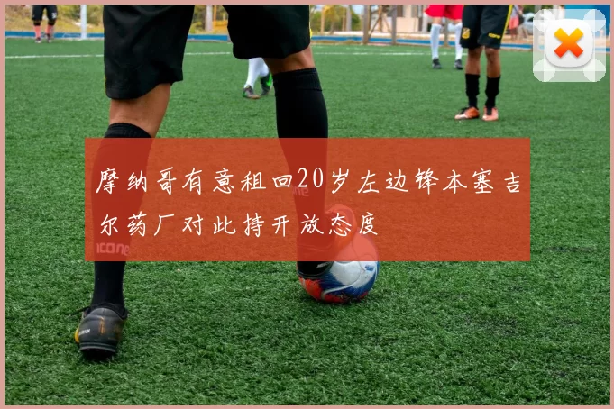 摩纳哥有意租回20岁左边锋本塞吉尔药厂对此持开放态度